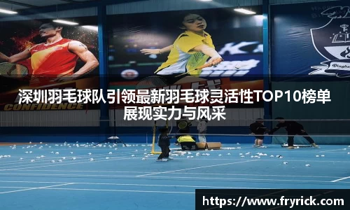 深圳羽毛球队引领最新羽毛球灵活性TOP10榜单展现实力与风采