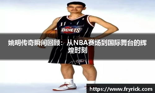 姚明传奇瞬间回顾：从NBA赛场到国际舞台的辉煌时刻