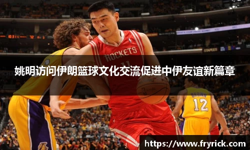 姚明访问伊朗篮球文化交流促进中伊友谊新篇章