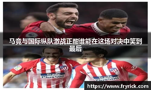 马竞与国际纵队激战正酣谁能在这场对决中笑到最后