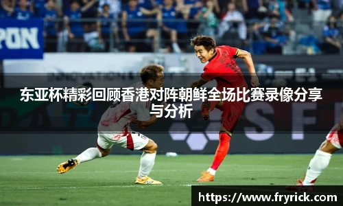 东亚杯精彩回顾香港对阵朝鲜全场比赛录像分享与分析