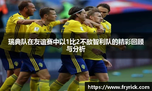 今年会瑞典队在友谊赛中以1比2不敌智利队的精彩回顾与分析