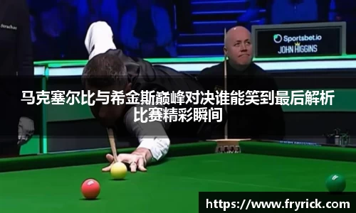 今年会马克塞尔比与希金斯巅峰对决谁能笑到最后解析比赛精彩瞬间